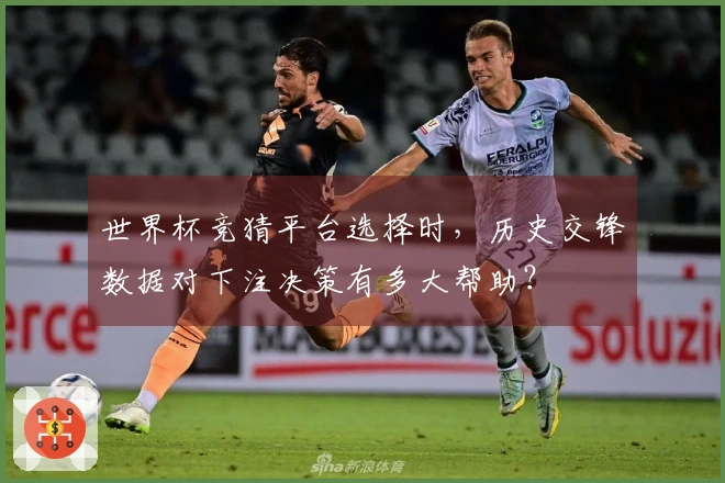 世界杯竞猜平台选择时，历史交锋数据对下注决策有多大帮助？