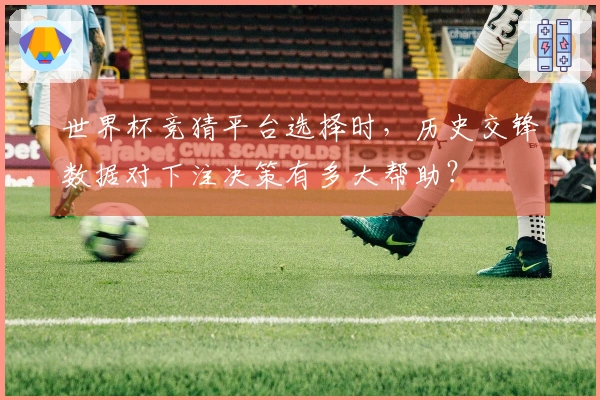 世界杯竞猜平台选择时，历史交锋数据对下注决策有多大帮助？