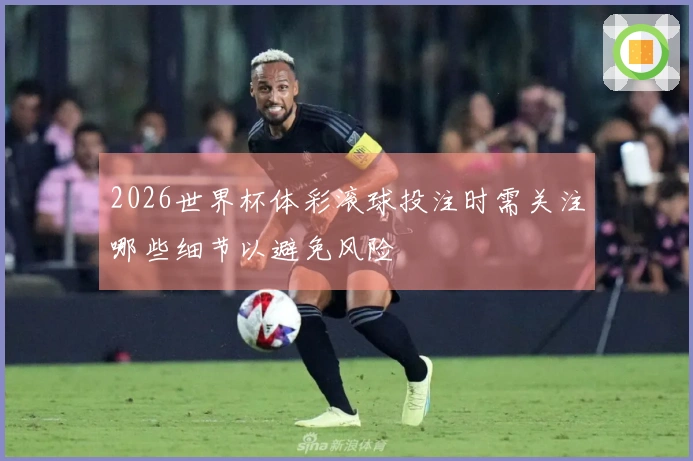 2026世界杯体彩滚球投注时需关注哪些细节以避免风险