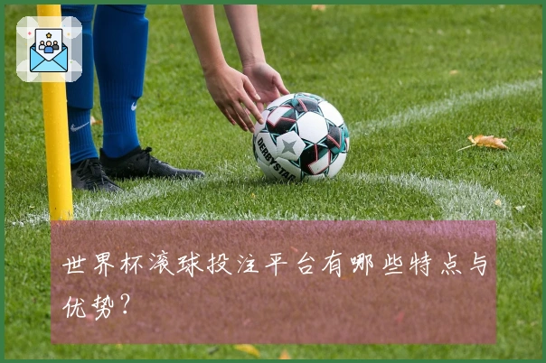 世界杯滚球投注平台有哪些特点与优势？