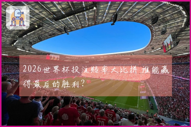 2026世界杯投注赔率大比拼 谁能赢得最后的胜利？