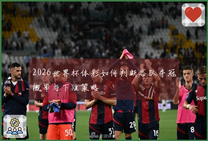 2026世界杯体彩如何判断各队夺冠概率与下注策略